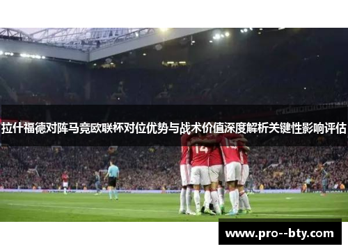 拉什福德对阵马竞欧联杯对位优势与战术价值深度解析关键性影响评估