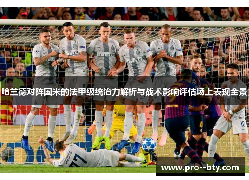 哈兰德对阵国米的法甲级统治力解析与战术影响评估场上表现全景