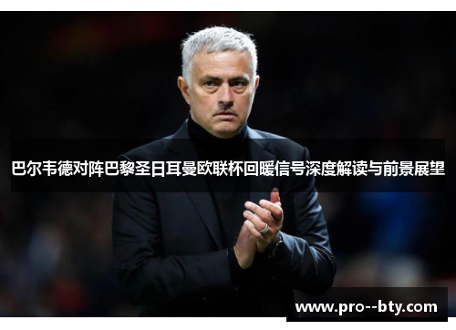 巴尔韦德对阵巴黎圣日耳曼欧联杯回暖信号深度解读与前景展望