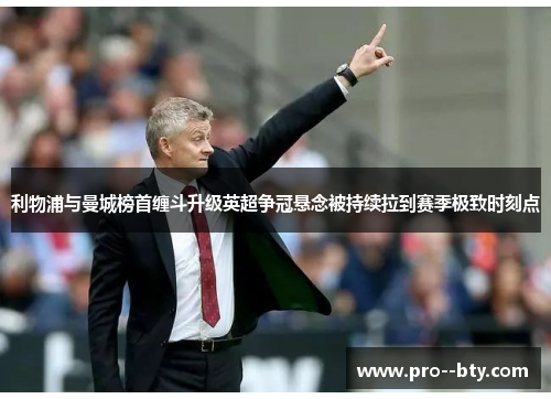 利物浦与曼城榜首缠斗升级英超争冠悬念被持续拉到赛季极致时刻点