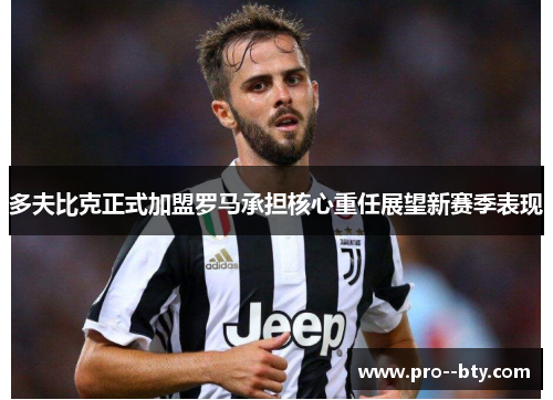 多夫比克正式加盟罗马承担核心重任展望新赛季表现 多夫比克正式加盟罗马承担核心重任展望新赛季表现