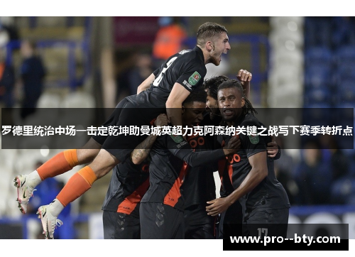 罗德里统治中场一击定乾坤助曼城英超力克阿森纳关键之战写下赛季转折点